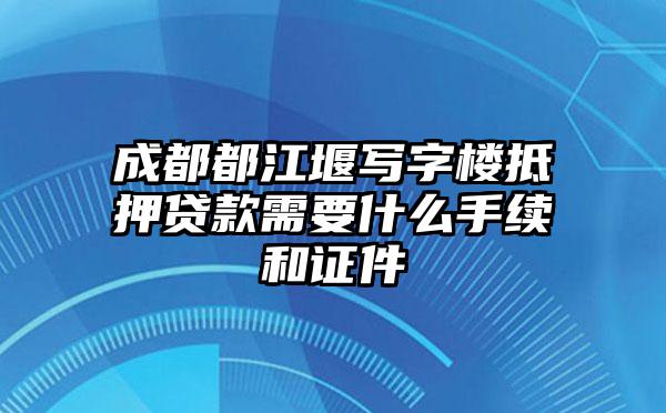 成都都江堰写字楼抵押贷款需要什么手续和证件