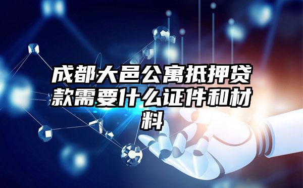 成都大邑公寓抵押贷款需要什么证件和材料