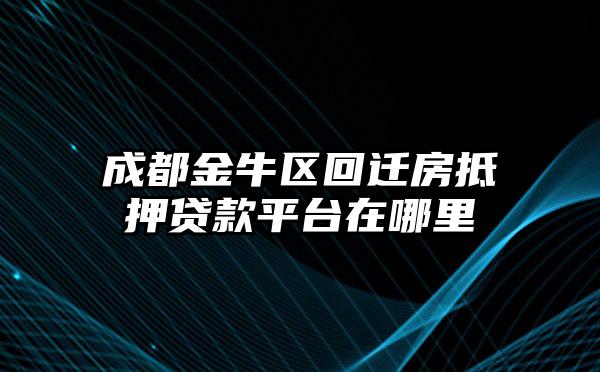 成都金牛区回迁房抵押贷款平台在哪里