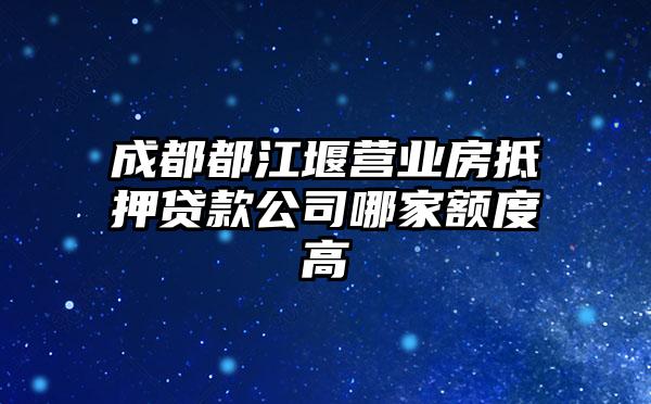 成都都江堰营业房抵押贷款公司哪家额度高