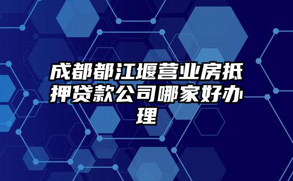 成都都江堰营业房抵押贷款公司哪家好办理