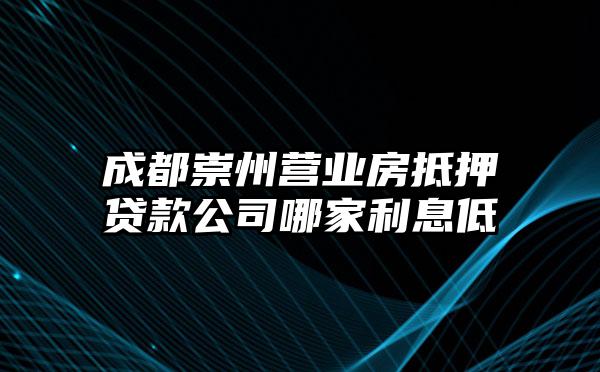 成都崇州营业房抵押贷款公司哪家利息低