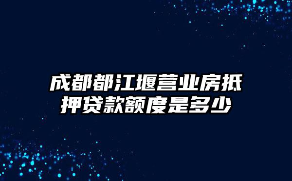 成都都江堰营业房抵押贷款额度是多少