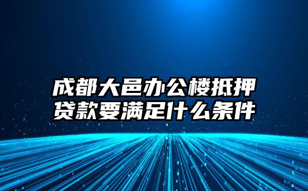 成都大邑办公楼抵押贷款要满足什么条件