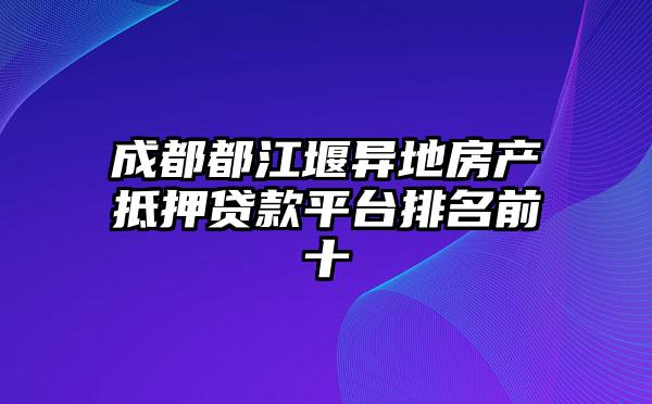 成都都江堰异地房产抵押贷款平台排名前十