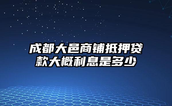 成都大邑商铺抵押贷款大概利息是多少