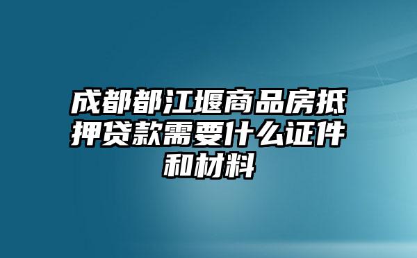 成都都江堰商品房抵押贷款需要什么证件和材料