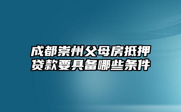 成都崇州父母房抵押贷款要具备哪些条件