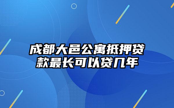 成都大邑公寓抵押贷款最长可以贷几年