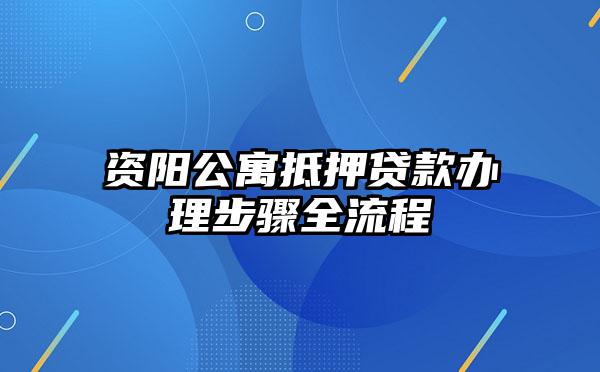 资阳公寓抵押贷款办理步骤全流程