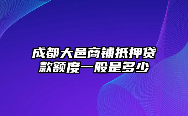 成都大邑商铺抵押贷款额度一般是多少