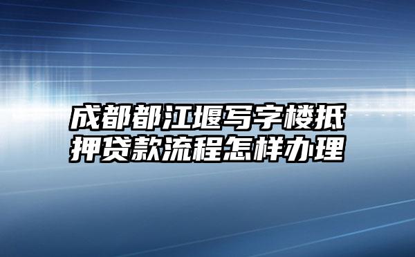 成都都江堰写字楼抵押贷款流程怎样办理