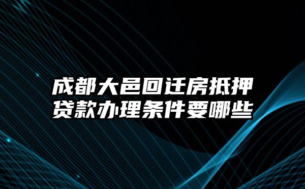 成都大邑回迁房抵押贷款办理条件要哪些