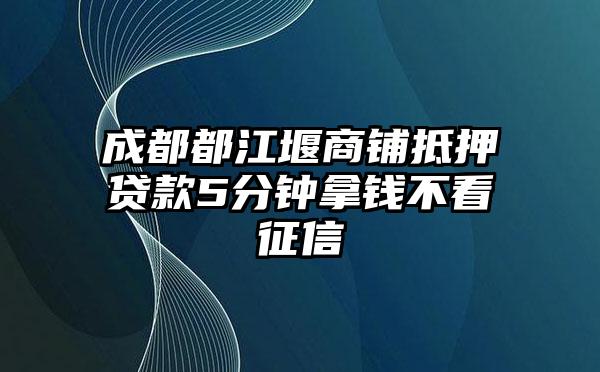 成都都江堰商铺抵押贷款5分钟拿钱不看征信