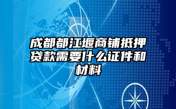 成都都江堰商铺抵押贷款需要什么证件和材料