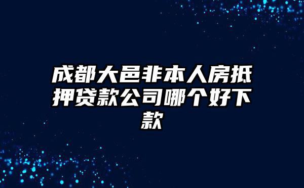 成都大邑非本人房抵押贷款公司哪个好下款