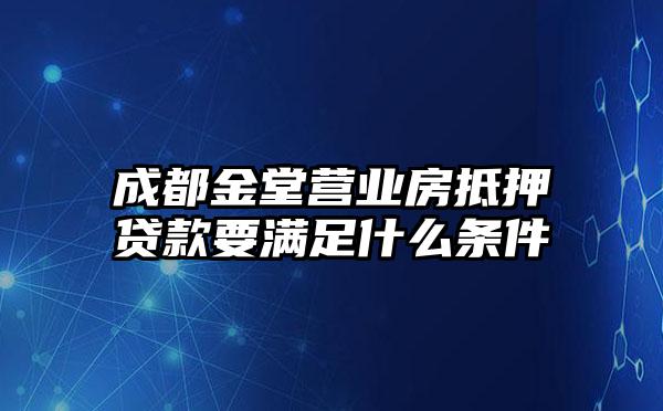 成都金堂营业房抵押贷款要满足什么条件