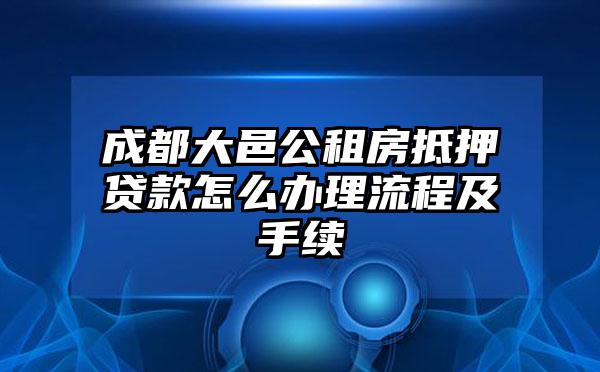 成都大邑公租房抵押贷款怎么办理流程及手续