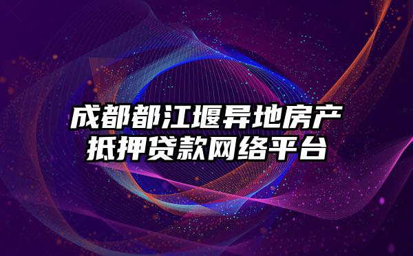 成都都江堰异地房产抵押贷款网络平台