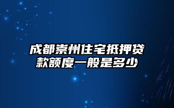 成都崇州住宅抵押贷款额度一般是多少