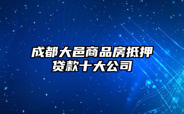 成都大邑商品房抵押贷款十大公司