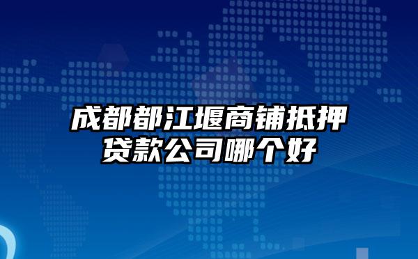 成都都江堰商铺抵押贷款公司哪个好