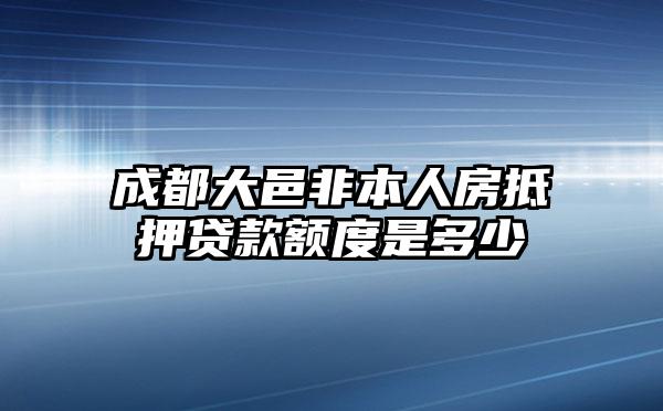 成都大邑非本人房抵押贷款额度是多少