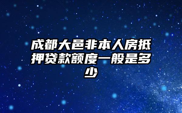 成都大邑非本人房抵押贷款额度一般是多少