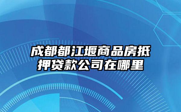 成都都江堰商品房抵押贷款公司在哪里