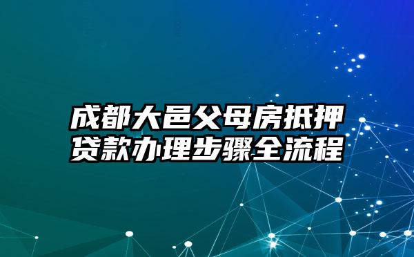 成都大邑父母房抵押贷款办理步骤全流程