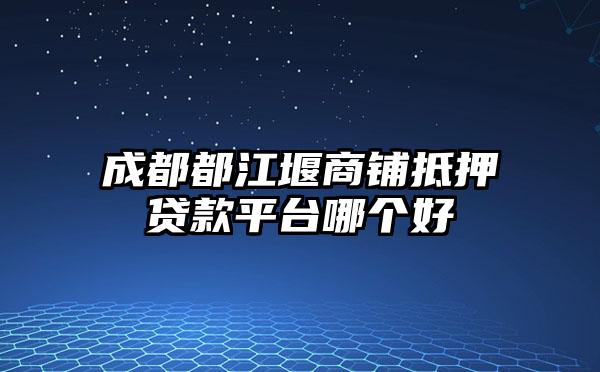 成都都江堰商铺抵押贷款平台哪个好