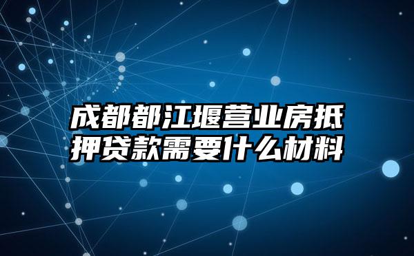 成都都江堰营业房抵押贷款需要什么材料