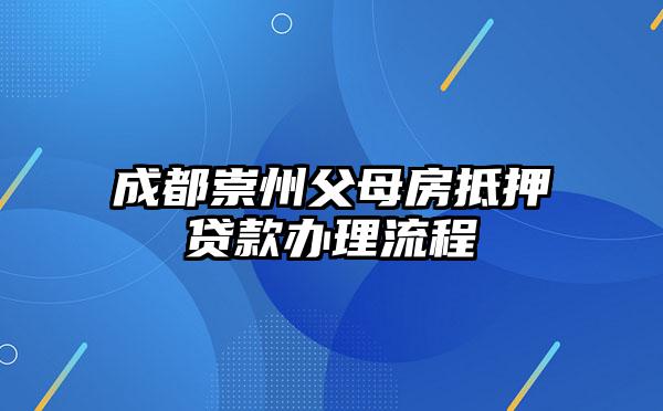 成都崇州父母房抵押贷款办理流程