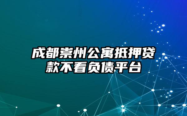 成都崇州公寓抵押贷款不看负债平台