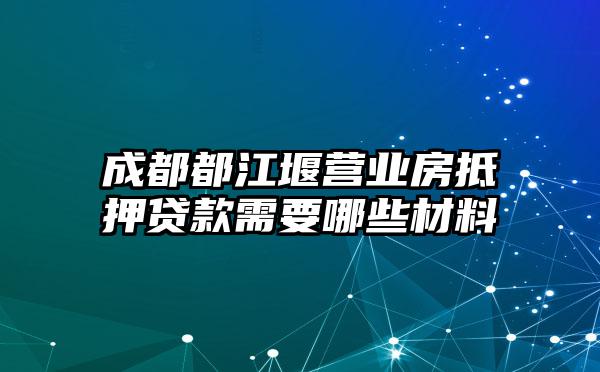 成都都江堰营业房抵押贷款需要哪些材料