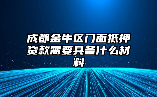 成都金牛区门面抵押贷款需要具备什么材料