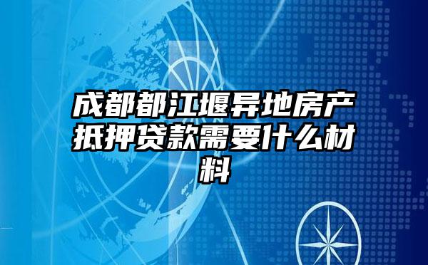 成都都江堰异地房产抵押贷款需要什么材料