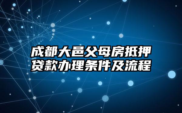 成都大邑父母房抵押贷款办理条件及流程