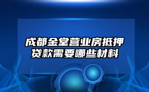 成都金堂营业房抵押贷款需要哪些材料