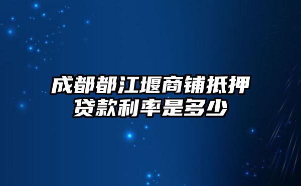 成都都江堰商铺抵押贷款利率是多少