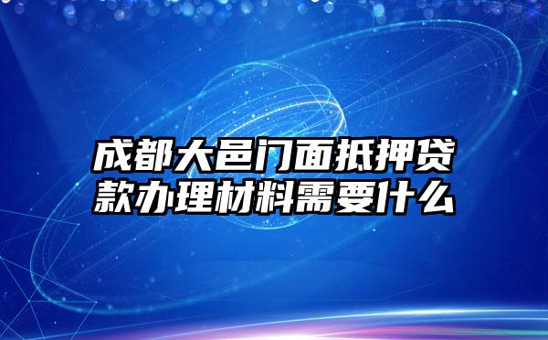 成都大邑门面抵押贷款办理材料需要什么