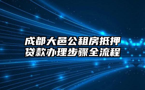 成都大邑公租房抵押贷款办理步骤全流程