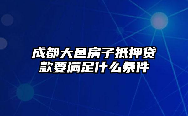 成都大邑房子抵押贷款要满足什么条件