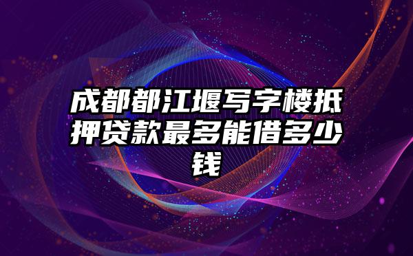 成都都江堰写字楼抵押贷款最多能借多少钱