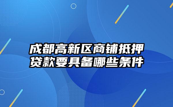 成都高新区商铺抵押贷款要具备哪些条件