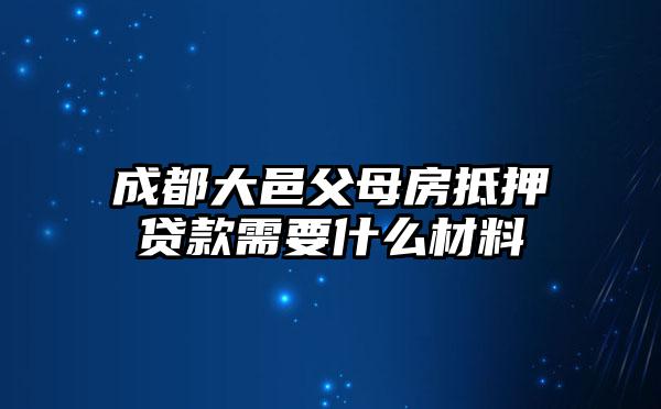 成都大邑父母房抵押贷款需要什么材料