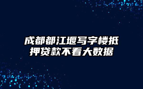 成都都江堰写字楼抵押贷款不看大数据