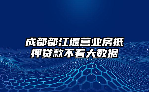 成都都江堰营业房抵押贷款不看大数据