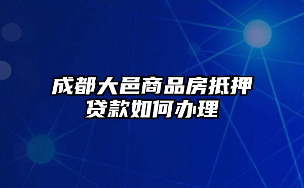 成都大邑商品房抵押贷款如何办理