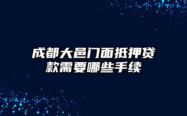 成都大邑门面抵押贷款需要哪些手续